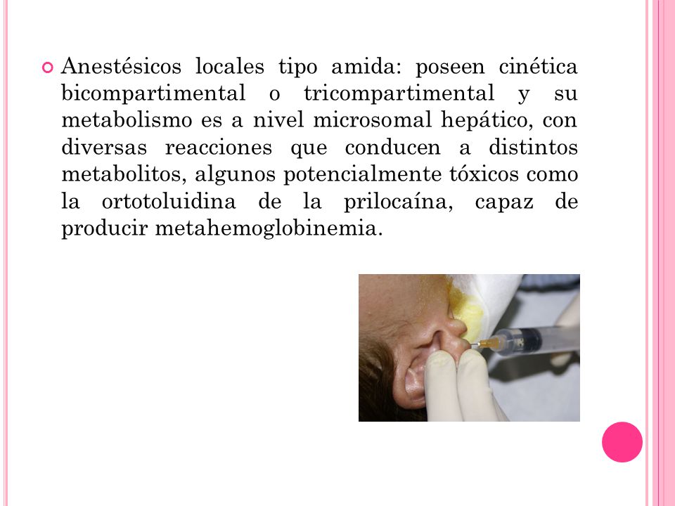 Anestésicos locales tipo amida: poseen cinética bicompartimental o tricompartimental y su metabolismo es a nivel microsomal hepático, con diversas reacciones que conducen a distintos metabolitos, algunos potencialmente tóxicos como la ortotoluidina de la prilocaína, capaz de producir metahemoglobinemia.