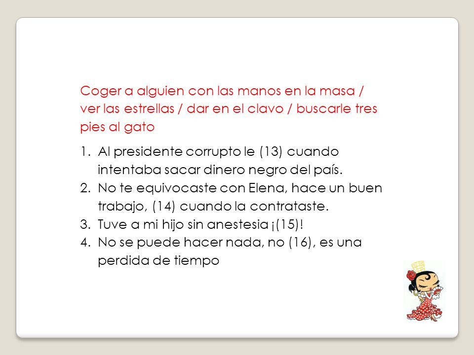 Coger a alguien con las manos en la masa / ver las estrellas / dar en el clavo / buscarle tres pies al gato