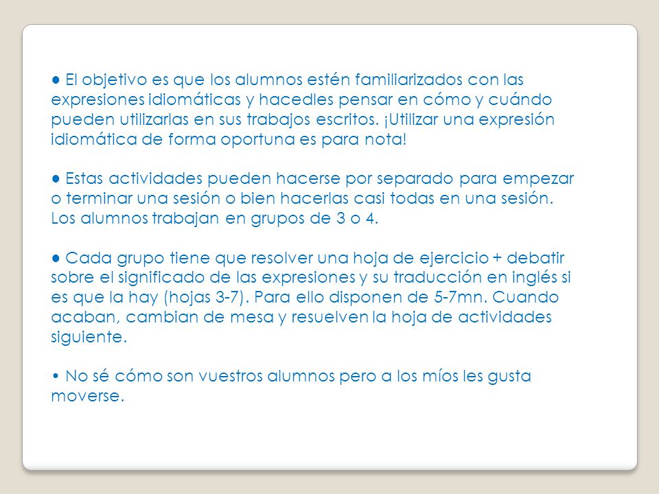 ● El objetivo es que los alumnos estén familiarizados con las expresiones idiomáticas y hacedles pensar en cómo y cuándo pueden utilizarlas en sus trabajos escritos. ¡Utilizar una expresión idiomática de forma oportuna es para nota!