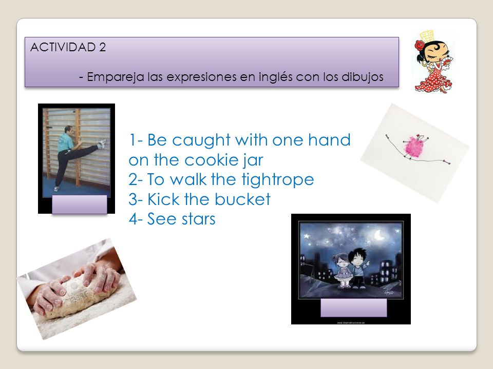 1- Be caught with one hand on the cookie jar 2- To walk the tightrope