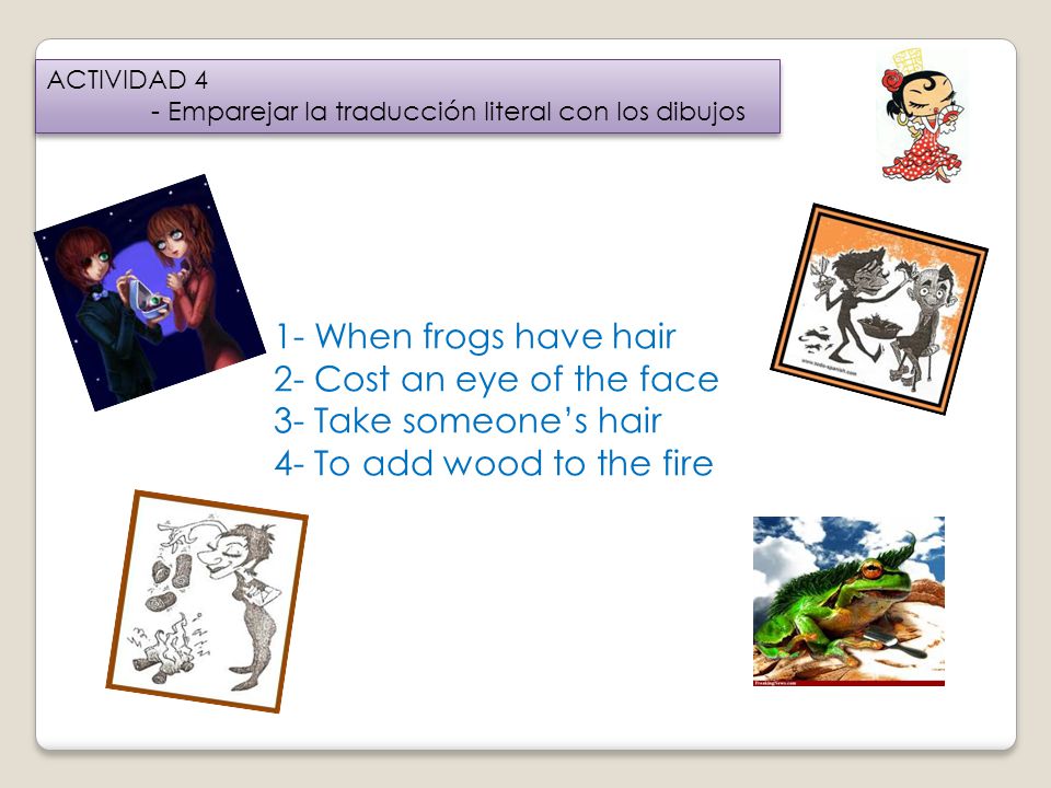 1- When frogs have hair 2- Cost an eye of the face