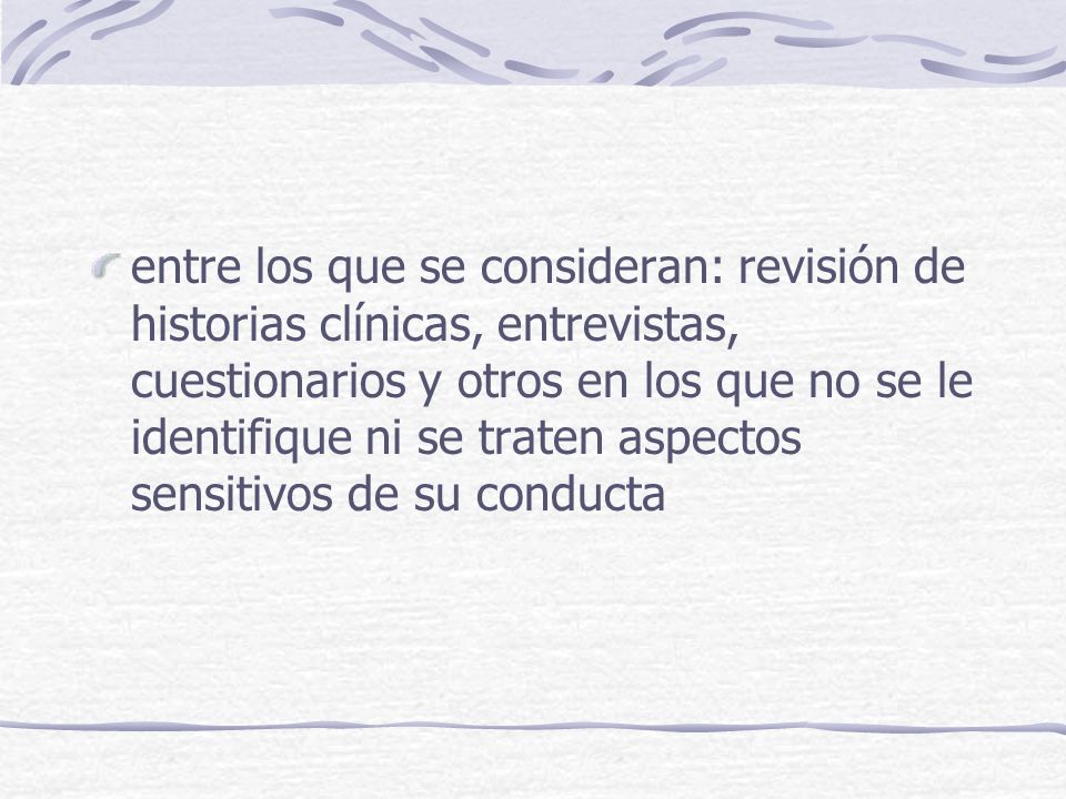 entre los que se consideran: revisión de historias clínicas, entrevistas, cuestionarios y otros en los que no se le identifique ni se traten aspectos sensitivos de su conducta