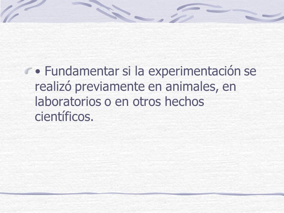 • Fundamentar si la experimentación se realizó previamente en animales, en laboratorios o en otros hechos científicos.