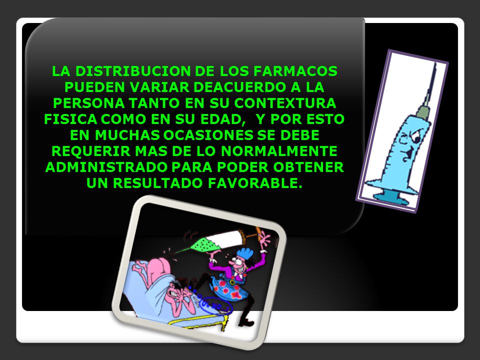 LA DISTRIBUCION DE LOS FARMACOS PUEDEN VARIAR DEACUERDO A LA PERSONA TANTO EN SU CONTEXTURA FISICA COMO EN SU EDAD, Y POR ESTO EN MUCHAS OCASIONES SE DEBE REQUERIR MAS DE LO NORMALMENTE ADMINISTRADO PARA PODER OBTENER UN RESULTADO FAVORABLE.