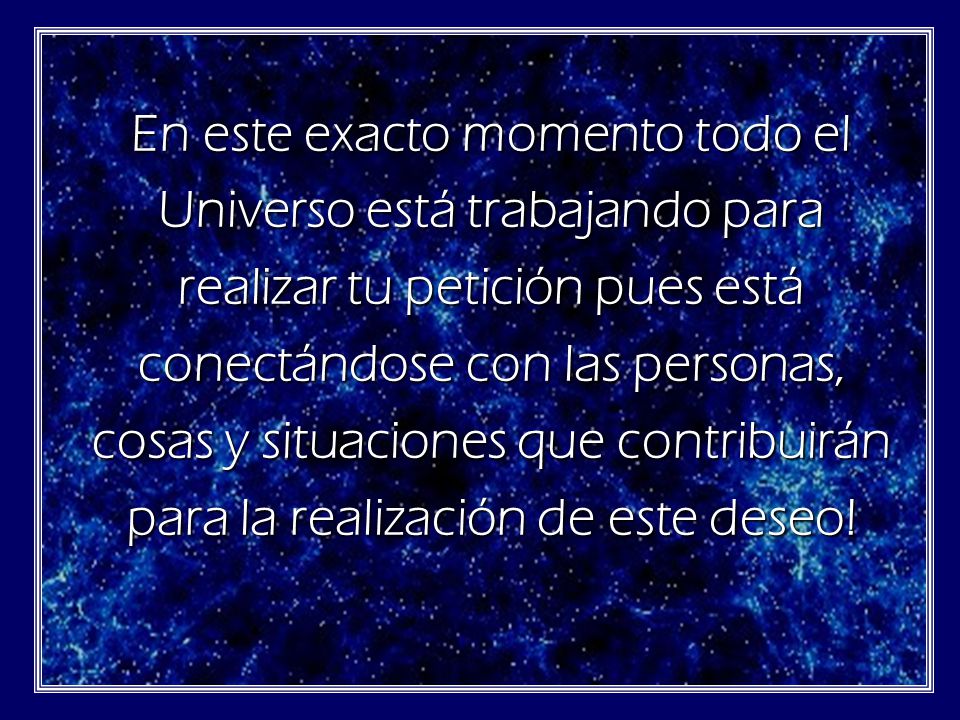 En este exacto momento todo el Universo está trabajando para realizar tu petición pues está conectándose con las personas, cosas y situaciones que contribuirán para la realización de este deseo!