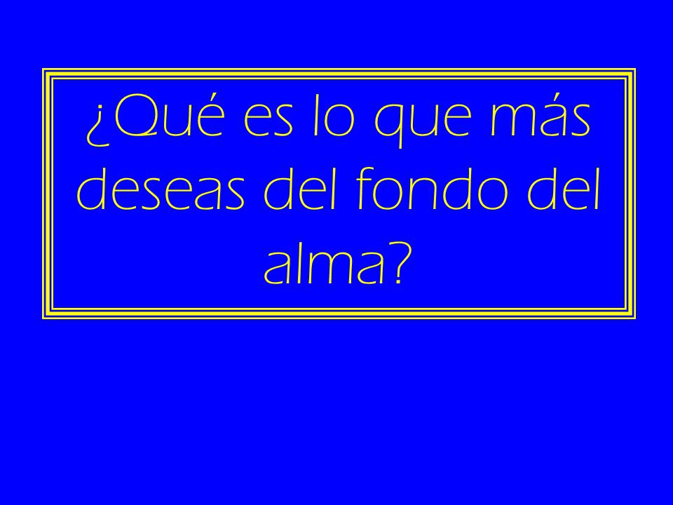 ¿Qué es lo que más deseas del fondo del alma