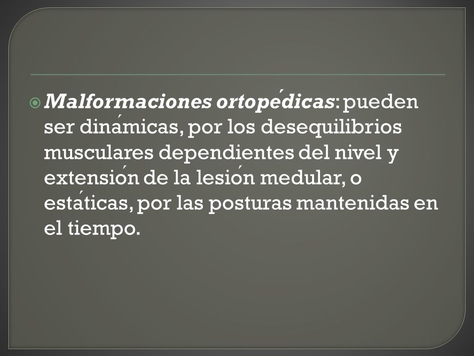 Malformaciones ortopédicas: pueden ser dinámicas, por los desequilibrios musculares dependientes del nivel y extensión de la lesión medular, o estáticas, por las posturas mantenidas en el tiempo.