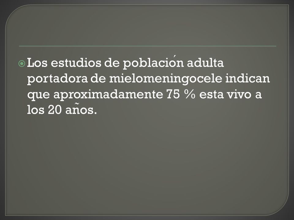 Los estudios de población adulta portadora de mielomeningocele indican que aproximadamente 75 % esta vivo a los 20 años.