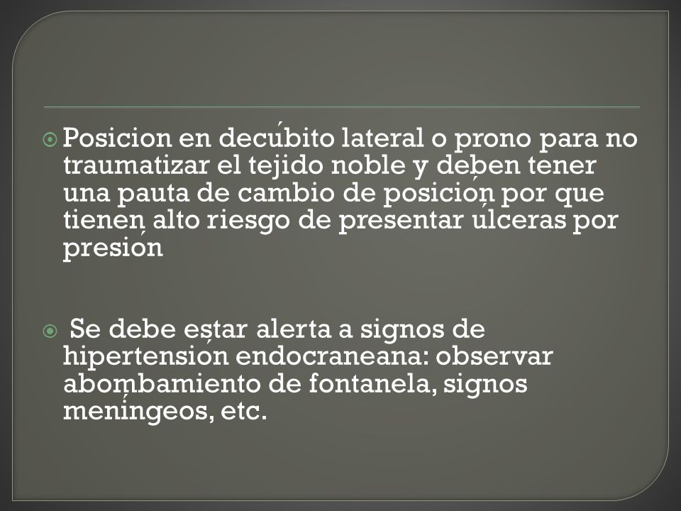Posicion en decúbito lateral o prono para no traumatizar el tejido noble y deben tener una pauta de cambio de posición por que tienen alto riesgo de presentar úlceras por presión