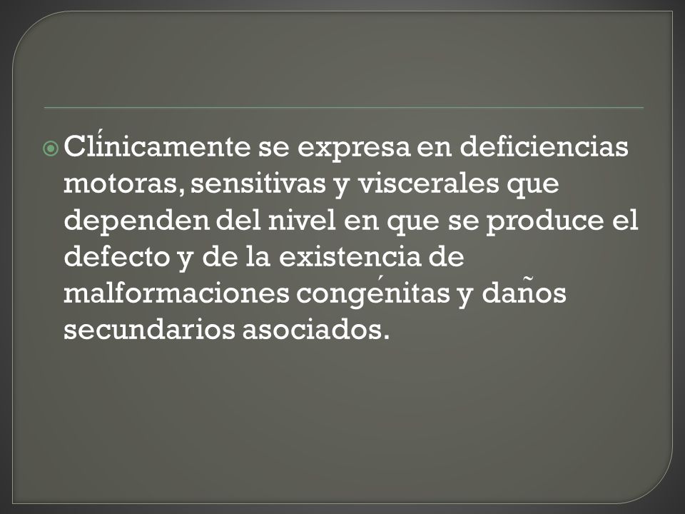 Clínicamente se expresa en deficiencias motoras, sensitivas y viscerales que dependen del nivel en que se produce el defecto y de la existencia de malformaciones congénitas y daños secundarios asociados.
