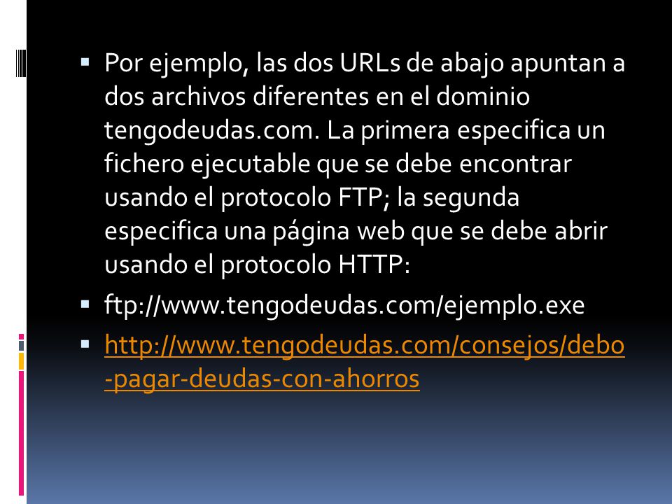 Por ejemplo, las dos URLs de abajo apuntan a dos archivos diferentes en el dominio tengodeudas.com. La primera especifica un fichero ejecutable que se debe encontrar usando el protocolo FTP; la segunda especifica una página web que se debe abrir usando el protocolo HTTP: