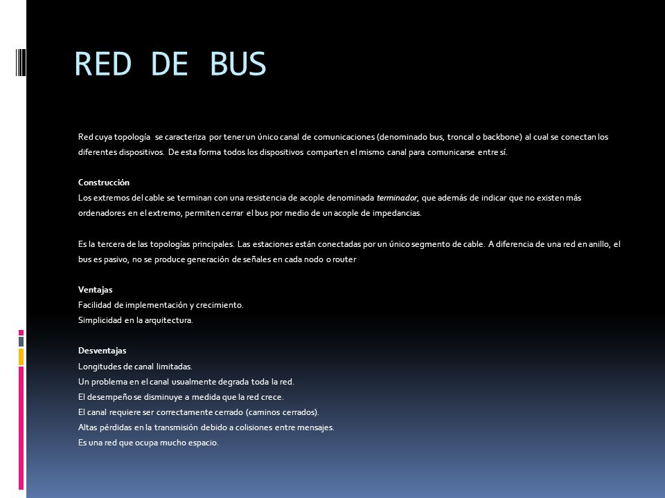 RED DE BUS Red cuya topología se caracteriza por tener un único canal de comunicaciones (denominado bus, troncal o backbone) al cual se conectan los.