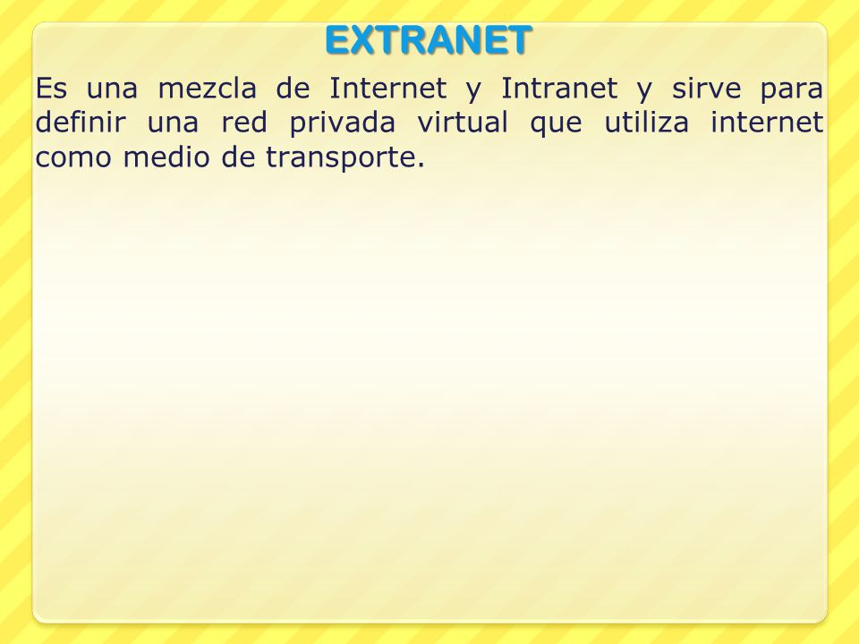 EXTRANET Es una mezcla de Internet y Intranet y sirve para definir una red privada virtual que utiliza internet como medio de transporte.