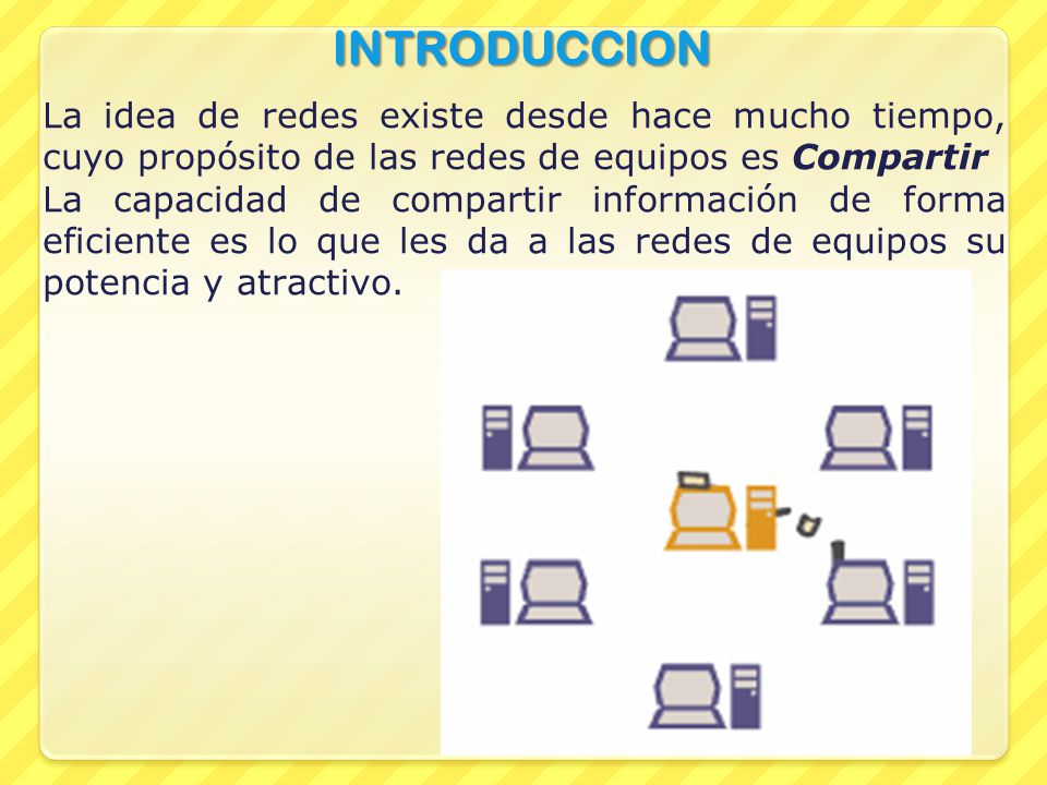 INTRODUCCION La idea de redes existe desde hace mucho tiempo, cuyo propósito de las redes de equipos es Compartir.