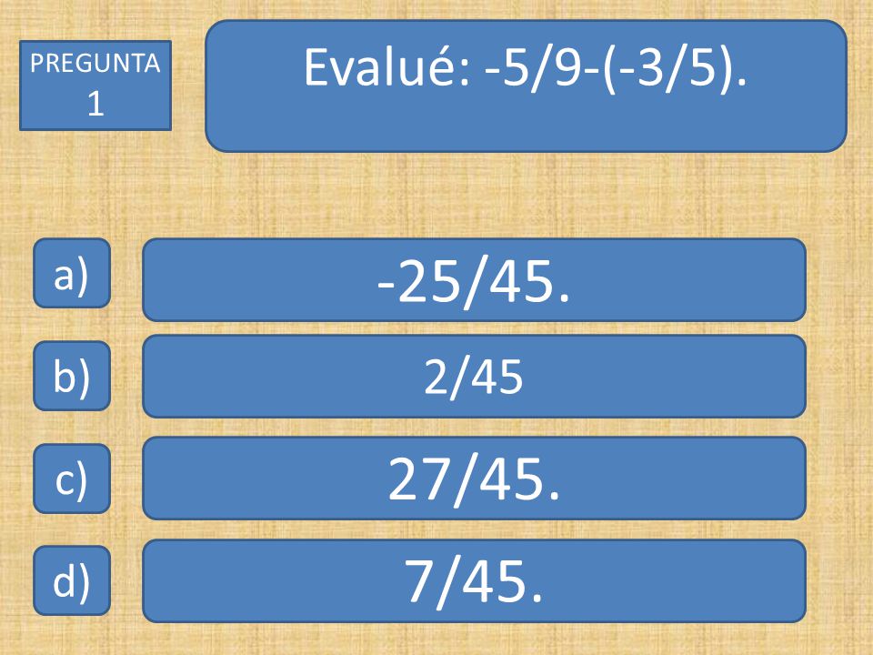 Evalué: -5/9-(-3/5). PREGUNTA 1 a) -25/45. 2/45 b) 27/45. c) 7/45. d)