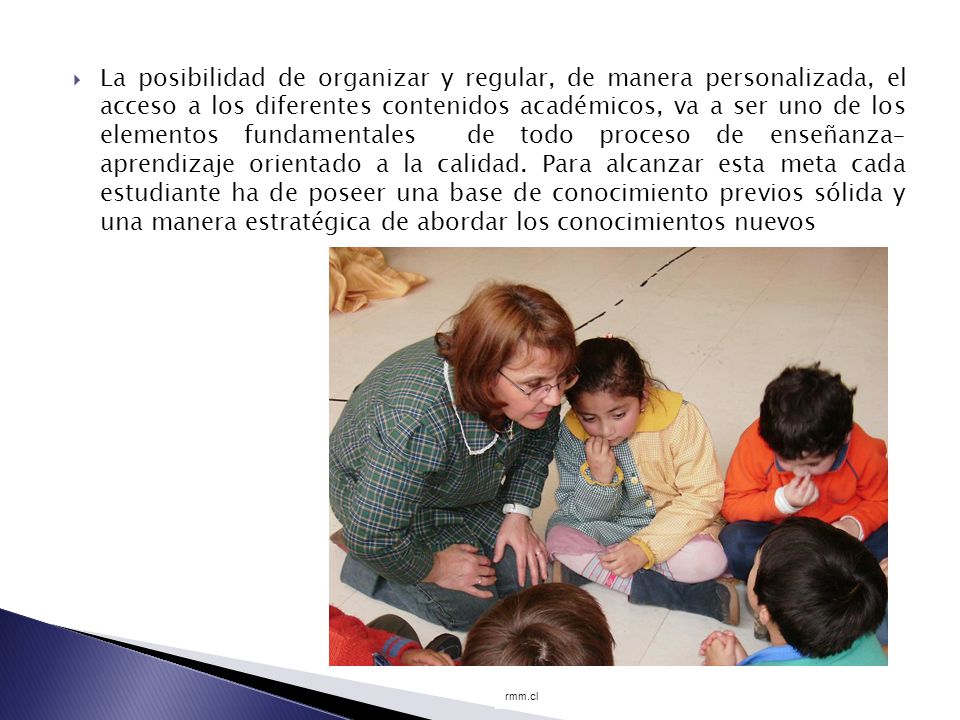 La posibilidad de organizar y regular, de manera personalizada, el acceso a los diferentes contenidos académicos, va a ser uno de los elementos fundamentales de todo proceso de enseñanza– aprendizaje orientado a la calidad. Para alcanzar esta meta cada estudiante ha de poseer una base de conocimiento previos sólida y una manera estratégica de abordar los conocimientos nuevos