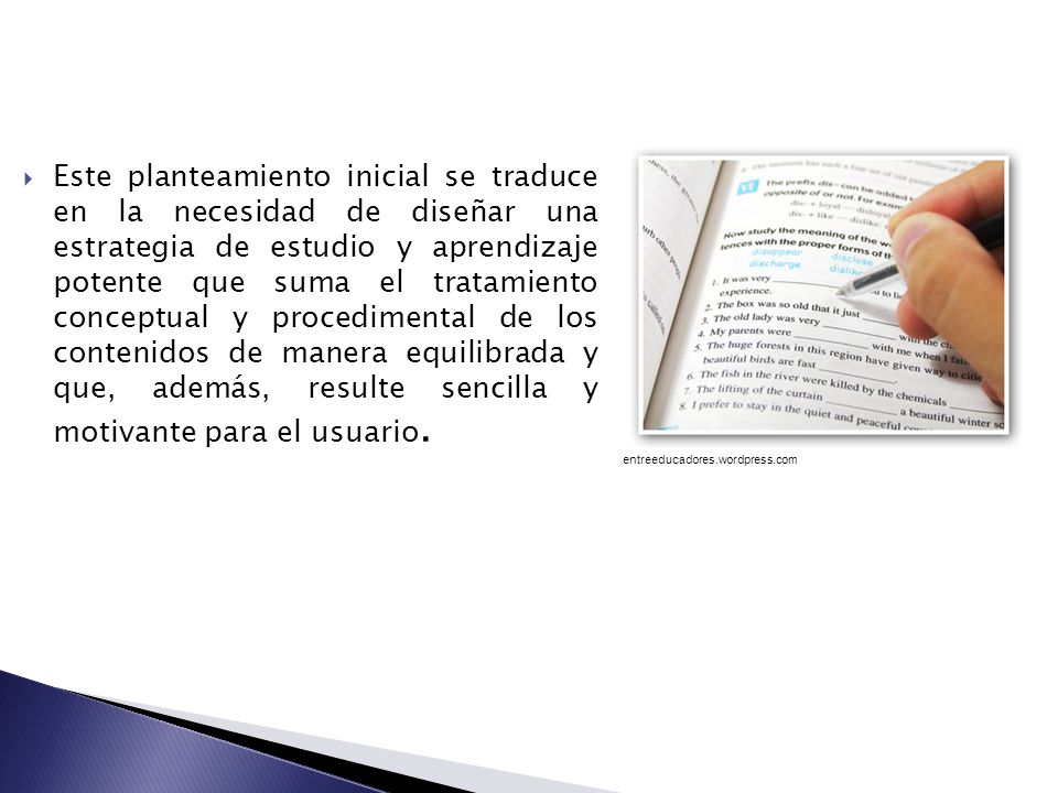 Este planteamiento inicial se traduce en la necesidad de diseñar una estrategia de estudio y aprendizaje potente que suma el tratamiento conceptual y procedimental de los contenidos de manera equilibrada y que, además, resulte sencilla y motivante para el usuario.