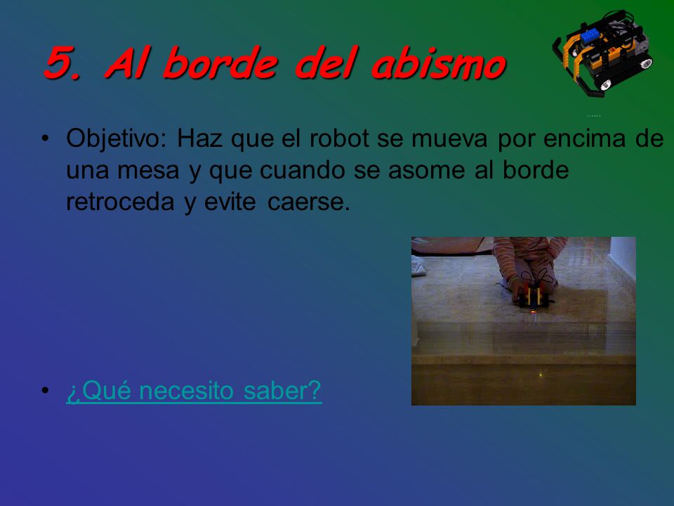 5. Al borde del abismo Objetivo: Haz que el robot se mueva por encima de una mesa y que cuando se asome al borde retroceda y evite caerse.