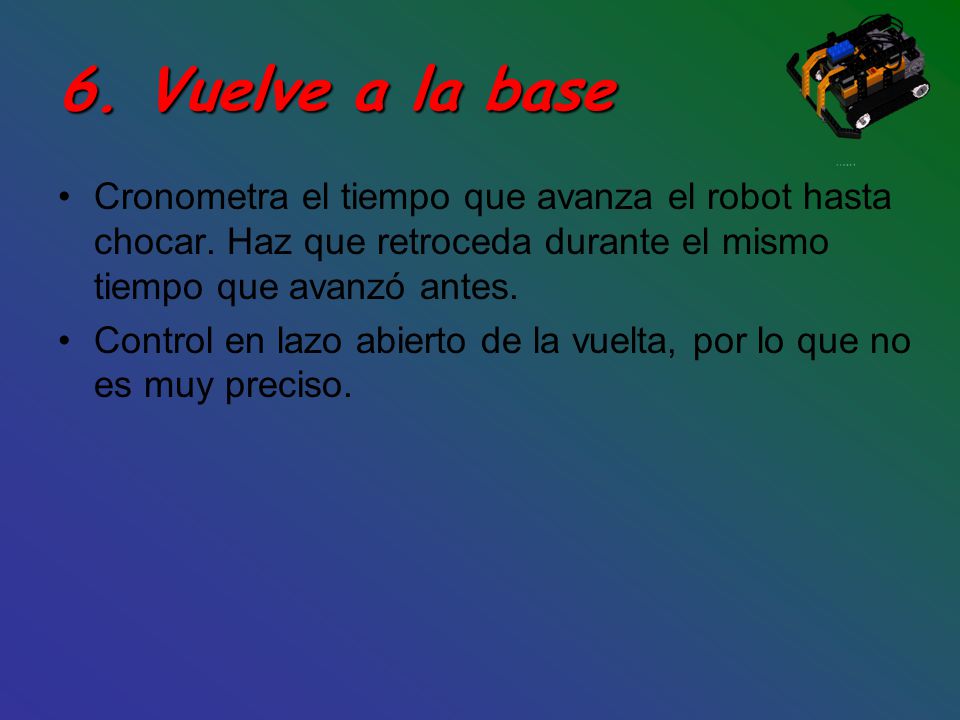 6. Vuelve a la base Cronometra el tiempo que avanza el robot hasta chocar. Haz que retroceda durante el mismo tiempo que avanzó antes.