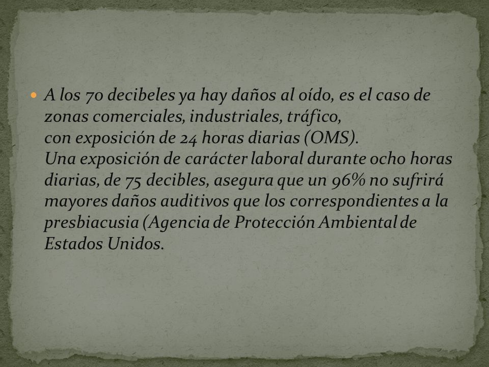 A los 70 decibeles ya hay daños al oído, es el caso de zonas comerciales, industriales, tráfico, con exposición de 24 horas diarias (OMS).
