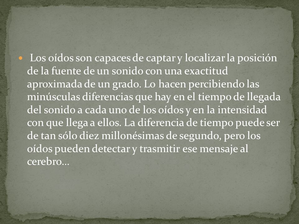 Los oídos son capaces de captar y localizar la posición de la fuente de un sonido con una exactitud aproximada de un grado.