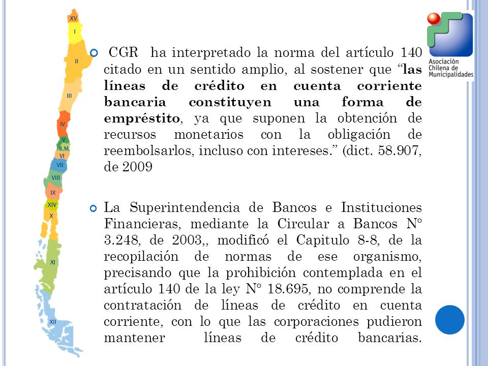 CGR ha interpretado la norma del artículo 140 citado en un sentido amplio, al sostener que las líneas de crédito en cuenta corriente bancaria constituyen una forma de empréstito, ya que suponen la obtención de recursos monetarios con la obligación de reembolsarlos, incluso con intereses. (dict , de 2009