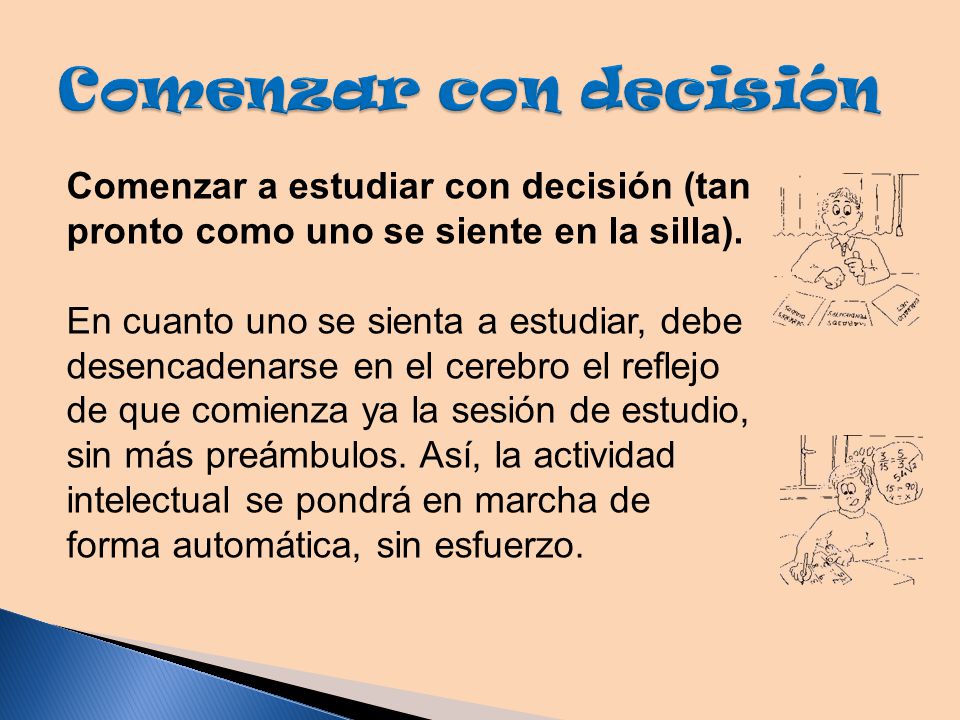 Comenzar con decisión Comenzar a estudiar con decisión (tan pronto como uno se siente en la silla).