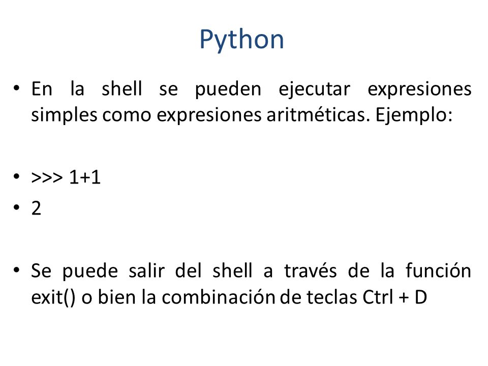 Python En la shell se pueden ejecutar expresiones simples como expresiones aritméticas. Ejemplo: >>> 1+1.