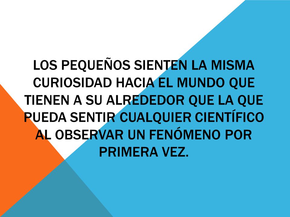 Los pequeños sienten la misma curiosidad hacia el mundo que tienen a su alrededor que la que pueda sentir cualquier científico al observar un fenómeno por primera vez.