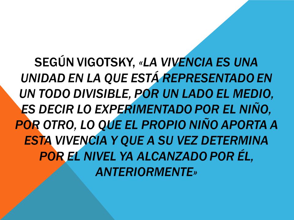 Según Vigotsky, «la vivencia es una unidad en la que está representado en un todo divisible, por un lado el medio, es decir lo experimentado por el niño, por otro, lo que el propio niño aporta a esta vivencia y que a su vez determina por el nivel ya alcanzado por él, anteriormente»
