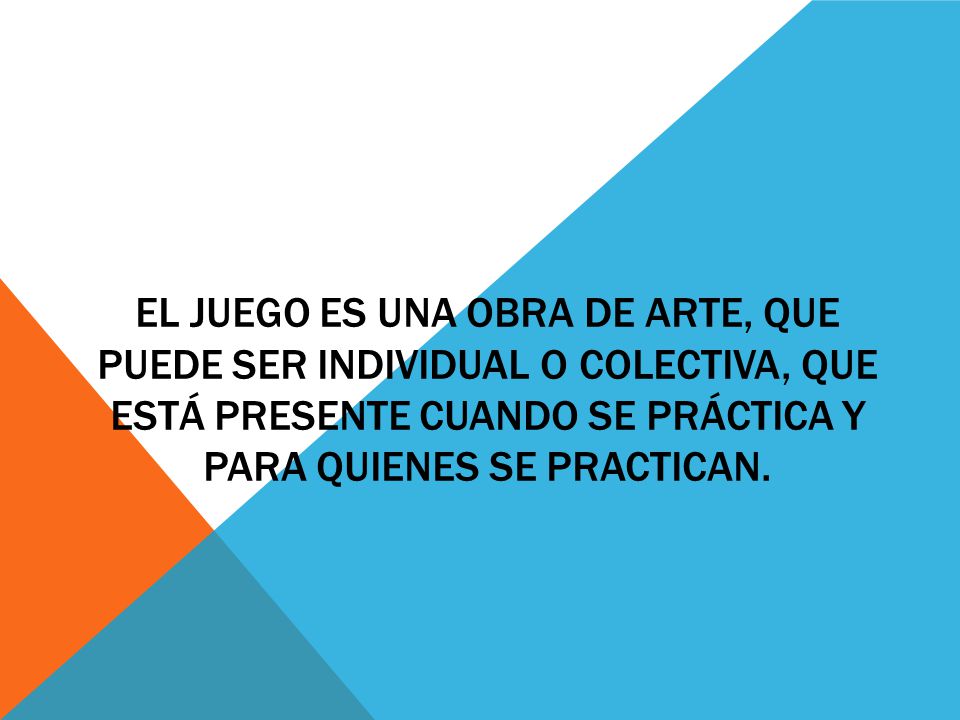 El juego es una obra de arte, que puede ser individual o colectiva, que está presente cuando se práctica y para quienes se practican.