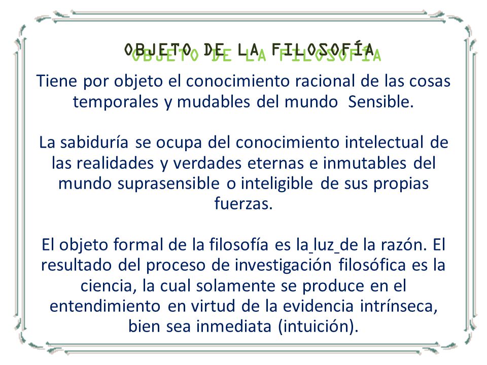OBJETO DE LA FILOSOFÍA Tiene por objeto el conocimiento racional de las cosas temporales y mudables del mundo Sensible.