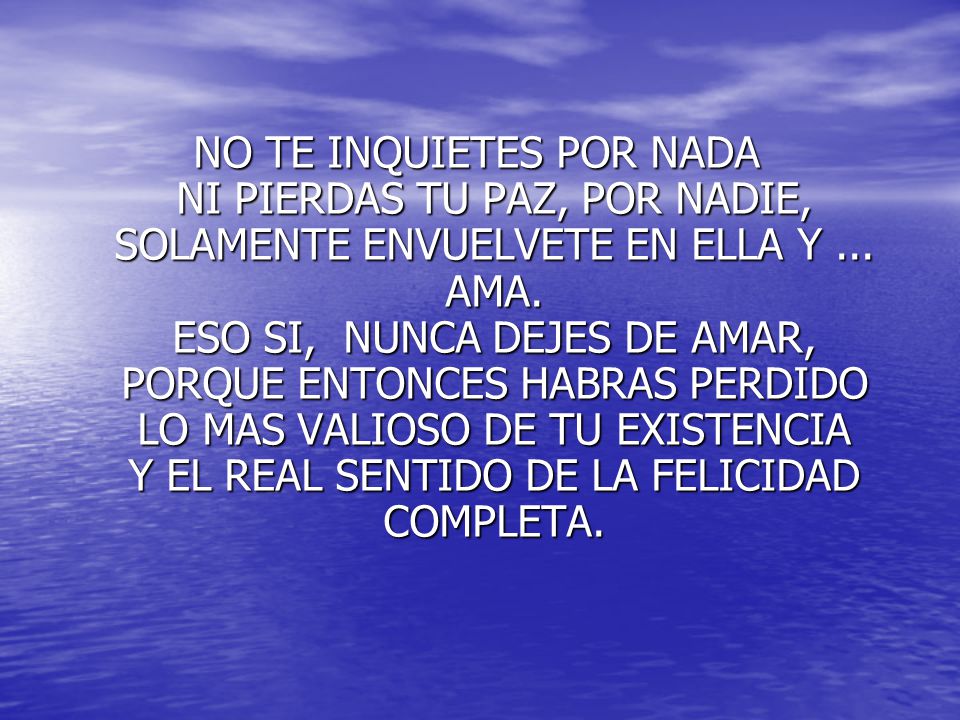 NO TE INQUIETES POR NADA NI PIERDAS TU PAZ, POR NADIE, SOLAMENTE ENVUELVETE EN ELLA Y ...