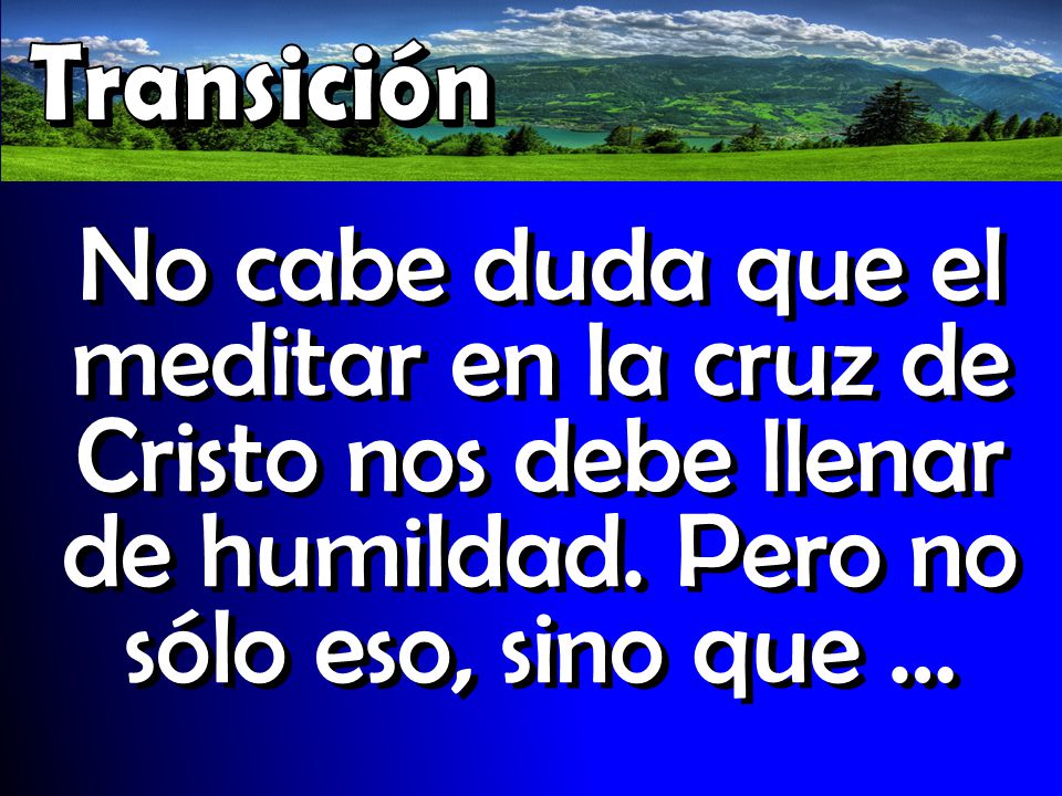 Transición No cabe duda que el meditar en la cruz de Cristo nos debe llenar de humildad.