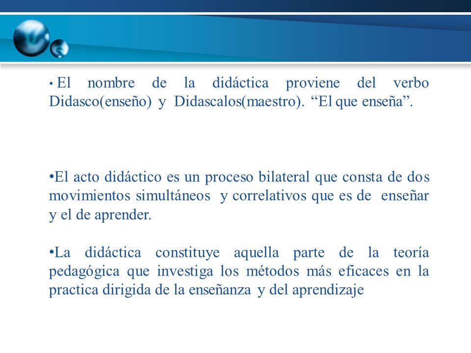 El nombre de la didáctica proviene del verbo Didasco(enseño) y Didascalos(maestro). El que enseña .