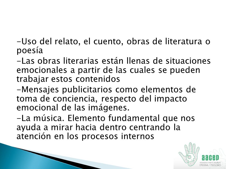 -Uso del relato, el cuento, obras de literatura o poesía -Las obras literarias están llenas de situaciones emocionales a partir de las cuales se pueden trabajar estos contenidos -Mensajes publicitarios como elementos de toma de conciencia, respecto del impacto emocional de las imágenes.