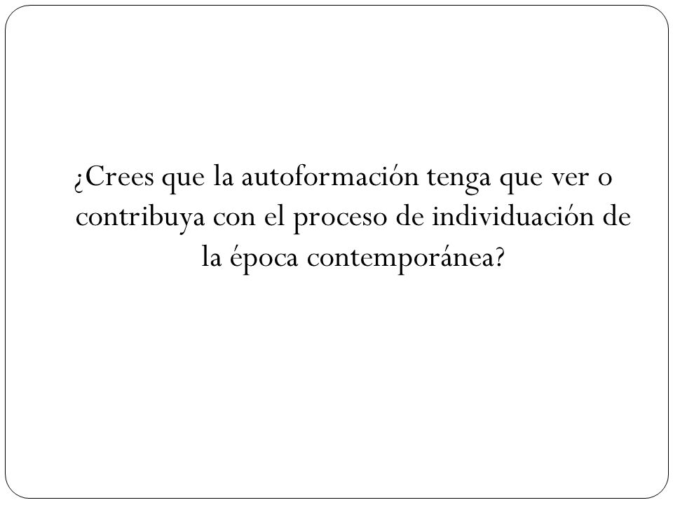 ¿Crees que la autoformación tenga que ver o contribuya con el proceso de individuación de la época contemporánea