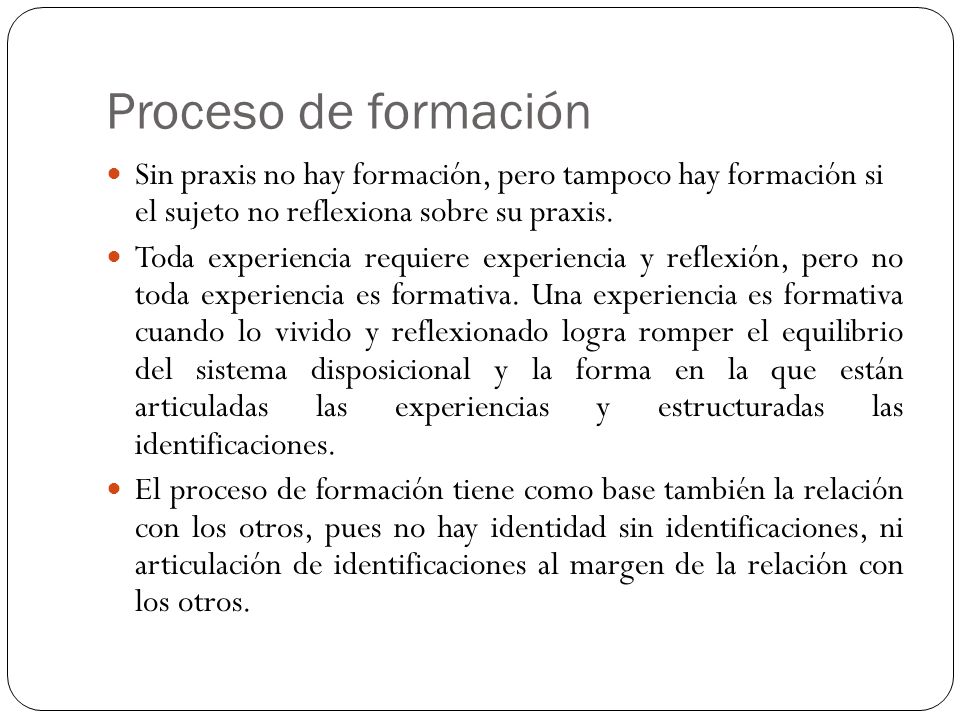 Proceso de formación Sin praxis no hay formación, pero tampoco hay formación si el sujeto no reflexiona sobre su praxis.