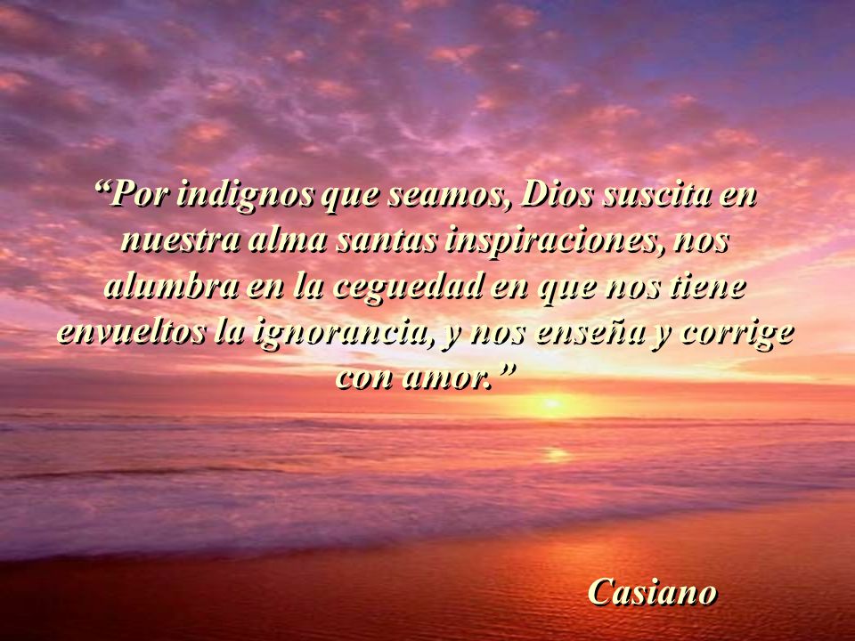 Por indignos que seamos, Dios suscita en nuestra alma santas inspiraciones, nos alumbra en la ceguedad en que nos tiene envueltos la ignorancia, y nos enseña y corrige con amor.