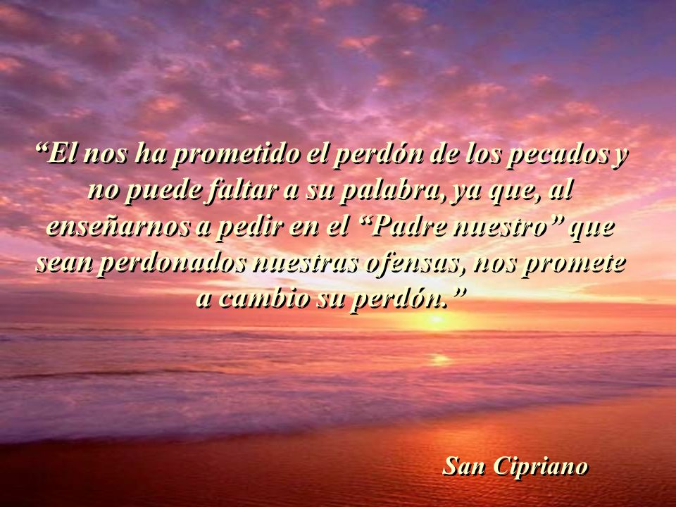 El nos ha prometido el perdón de los pecados y no puede faltar a su palabra, ya que, al enseñarnos a pedir en el Padre nuestro que sean perdonados nuestras ofensas, nos promete a cambio su perdón.