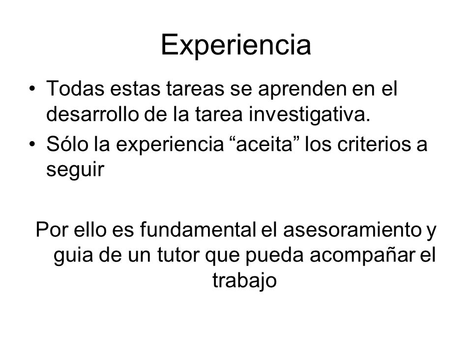 Experiencia Todas estas tareas se aprenden en el desarrollo de la tarea investigativa. Sólo la experiencia aceita los criterios a seguir.