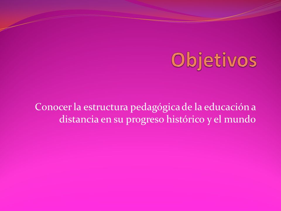Objetivos Conocer la estructura pedagógica de la educación a distancia en su progreso histórico y el mundo.
