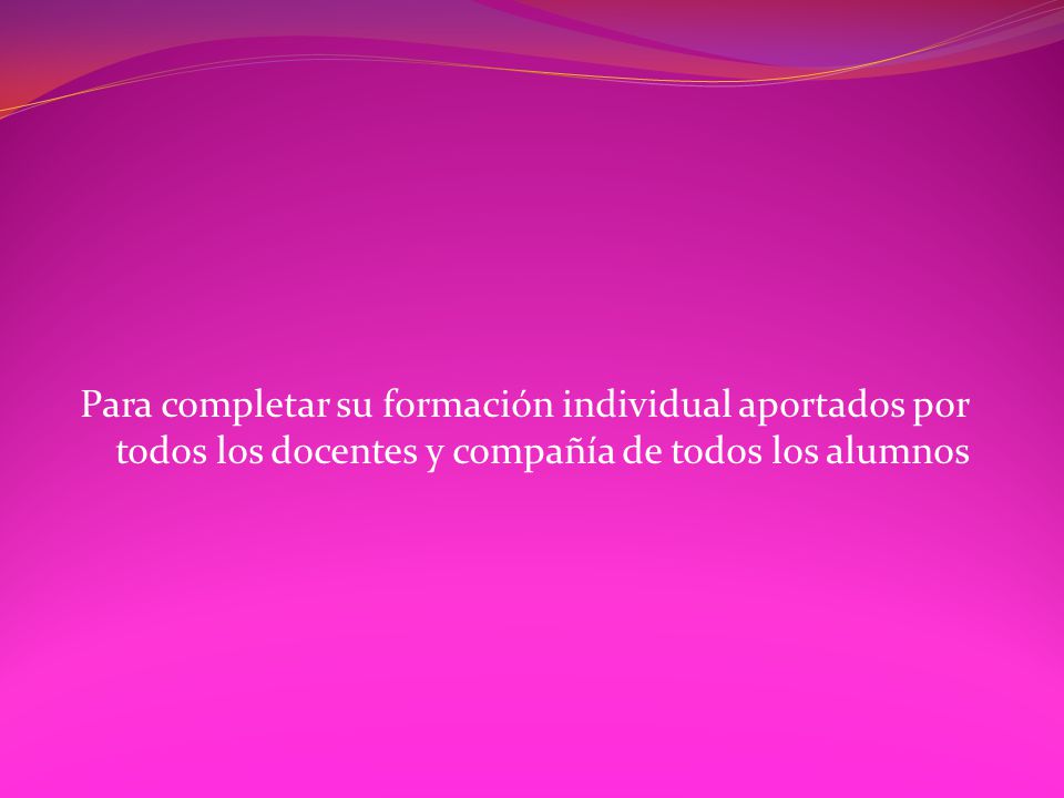 Para completar su formación individual aportados por todos los docentes y compañía de todos los alumnos
