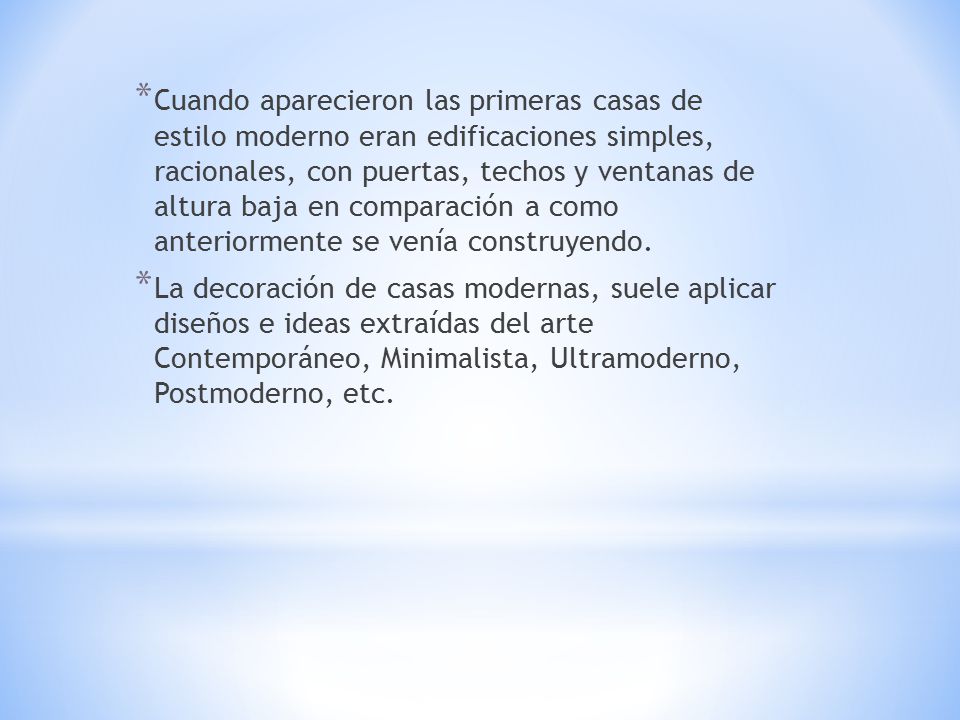 Cuando aparecieron las primeras casas de estilo moderno eran edificaciones simples, racionales, con puertas, techos y ventanas de altura baja en comparación a como anteriormente se venía construyendo.