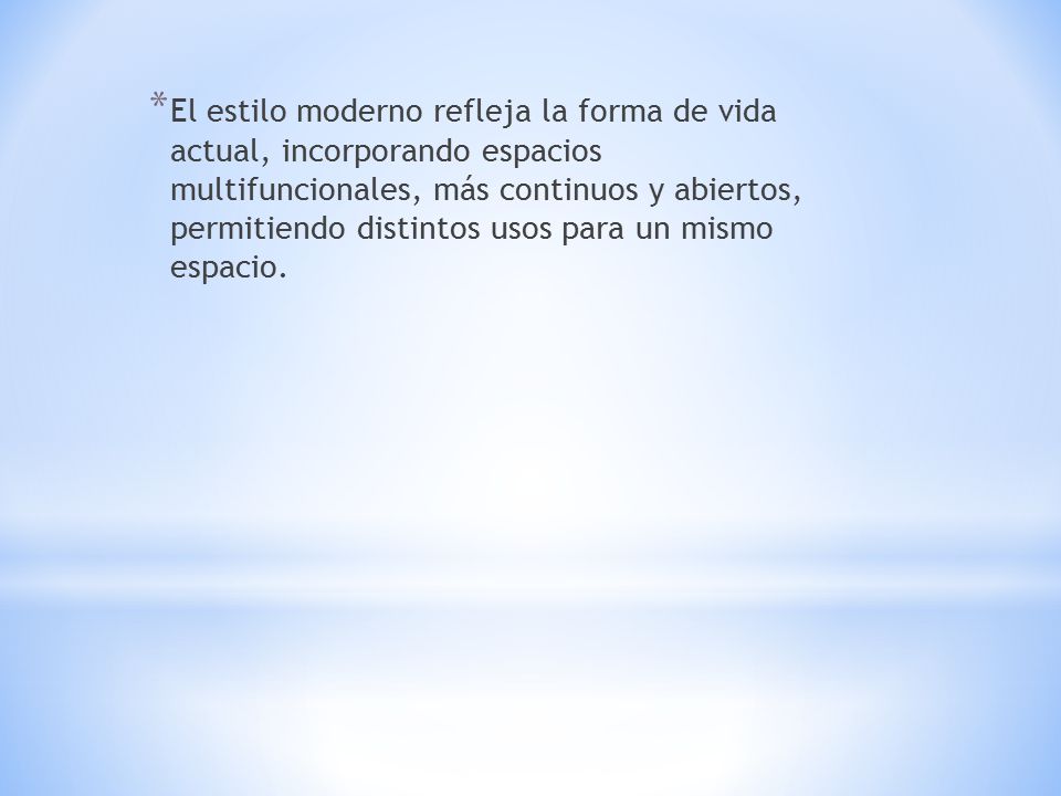 El estilo moderno refleja la forma de vida actual, incorporando espacios multifuncionales, más continuos y abiertos, permitiendo distintos usos para un mismo espacio.