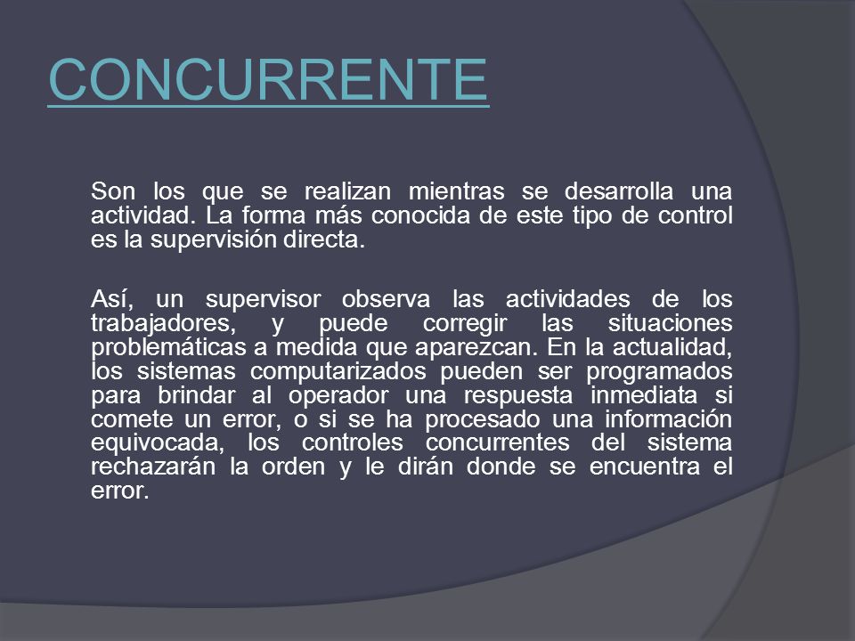 CONCURRENTE Son los que se realizan mientras se desarrolla una actividad. La forma más conocida de este tipo de control es la supervisión directa.