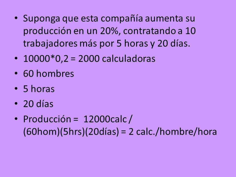 Suponga que esta compañía aumenta su producción en un 20%, contratando a 10 trabajadores más por 5 horas y 20 días.