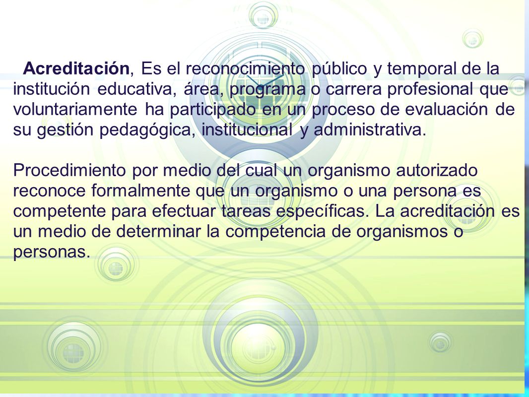 Acreditación, Es el reconocimiento público y temporal de la institución educativa, área, programa o carrera profesional que voluntariamente ha participado en un proceso de evaluación de su gestión pedagógica, institucional y administrativa.