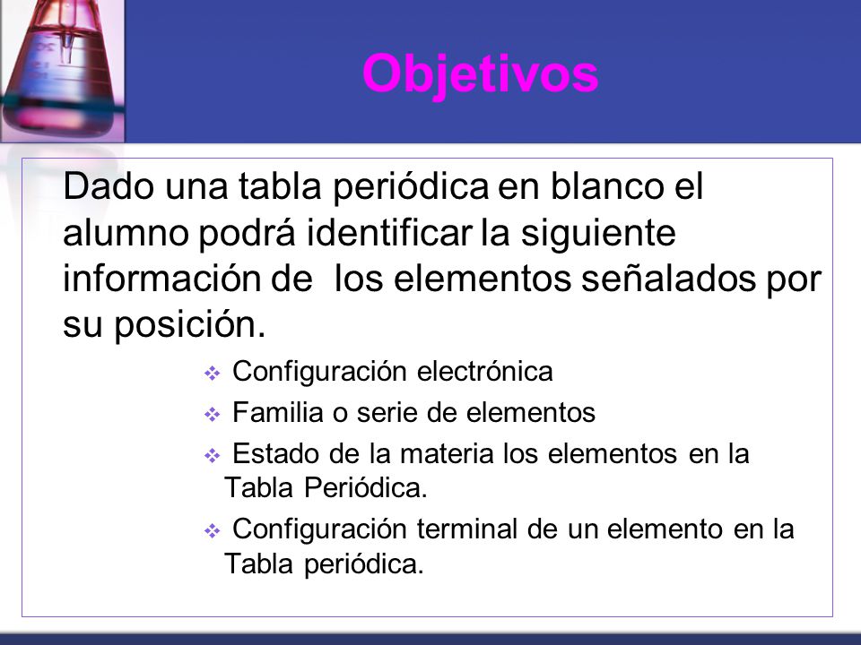Objetivos Dado una tabla periódica en blanco el alumno podrá identificar la siguiente información de los elementos señalados por su posición.