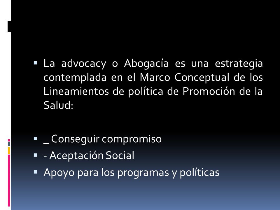 La advocacy o Abogacía es una estrategia contemplada en el Marco Conceptual de los Lineamientos de política de Promoción de la Salud: